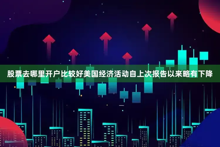 股票去哪里开户比较好美国经济活动自上次报告以来略有下降