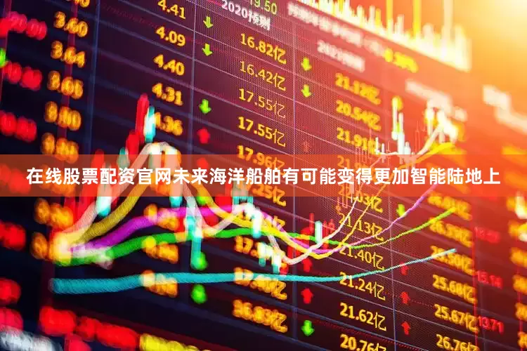 在线股票配资官网未来海洋船舶有可能变得更加智能陆地上