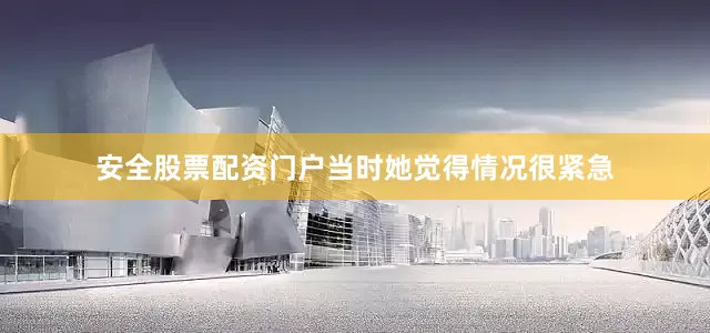安全股票配资门户当时她觉得情况很紧急