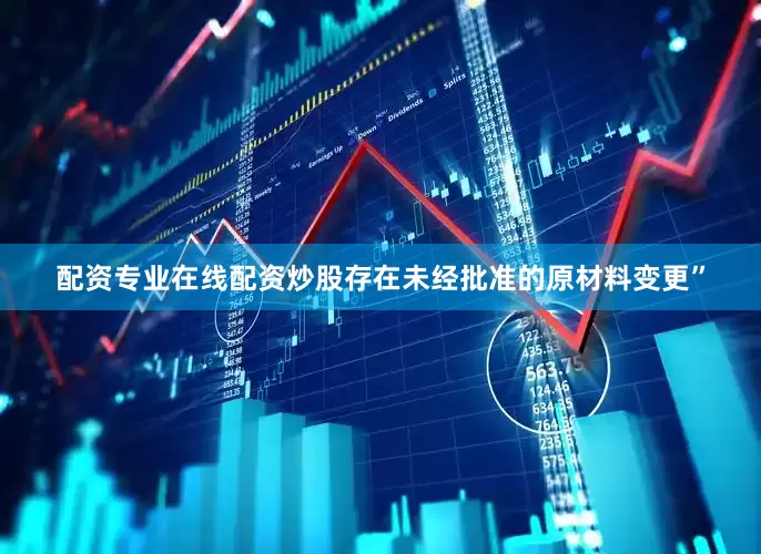 配资专业在线配资炒股存在未经批准的原材料变更”