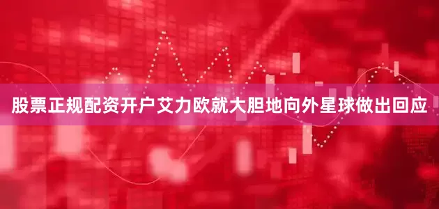 股票正规配资开户艾力欧就大胆地向外星球做出回应