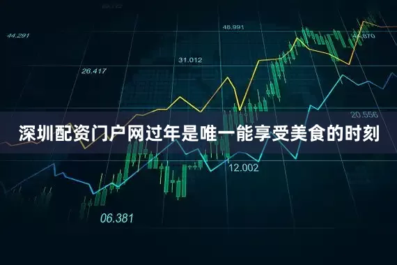 深圳配资门户网过年是唯一能享受美食的时刻