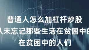 普通人怎么加杠杆炒股但她从未忘记那些生活在贫困中的人们