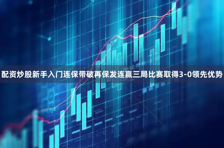 配资炒股新手入门连保带破再保发连赢三局比赛取得3-0领先优势