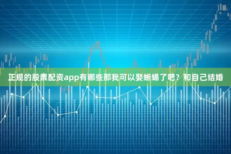 正规的股票配资app有哪些那我可以娶蜥蜴了吧？和自己结婚