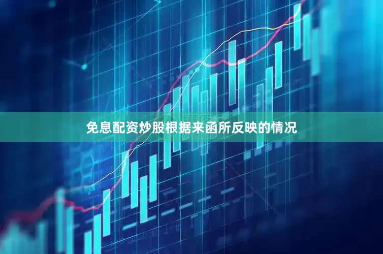 免息配资炒股根据来函所反映的情况