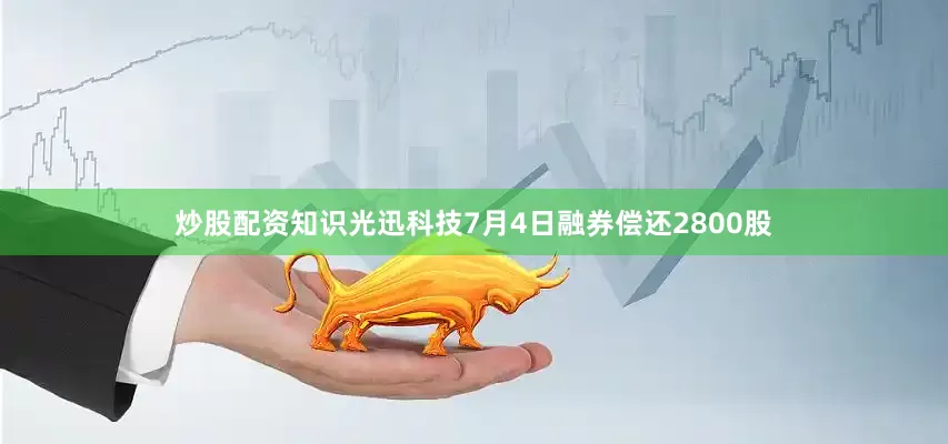 炒股配资知识光迅科技7月4日融券偿还2800股