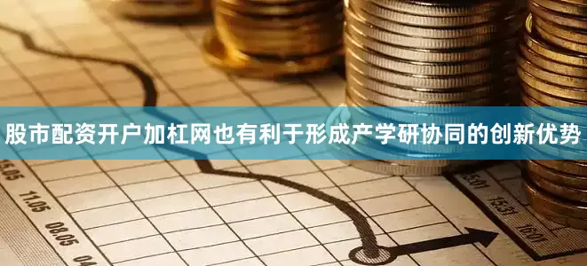 股市配资开户加杠网也有利于形成产学研协同的创新优势