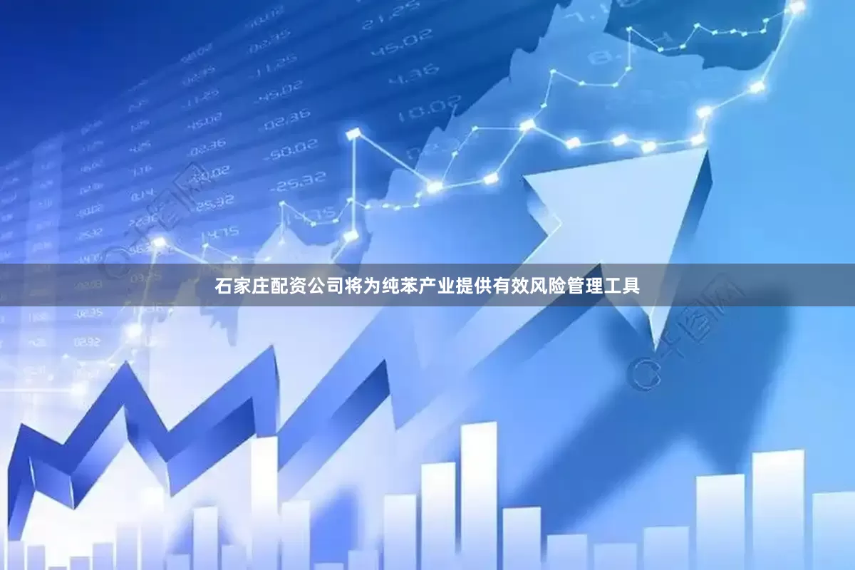 石家庄配资公司将为纯苯产业提供有效风险管理工具