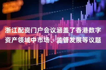 浙江配资门户会议涵盖了香港数字资产领域中市场、监管发展等议题