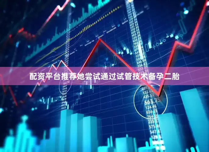 配资平台推荐她尝试通过试管技术备孕二胎