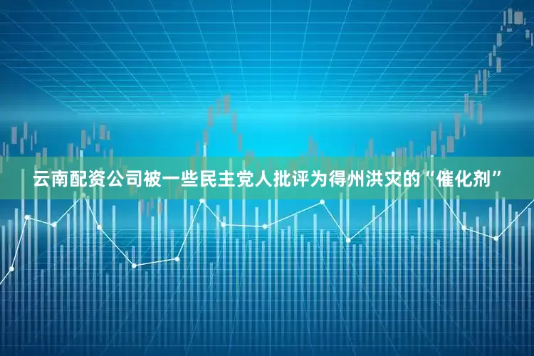 云南配资公司被一些民主党人批评为得州洪灾的“催化剂”
