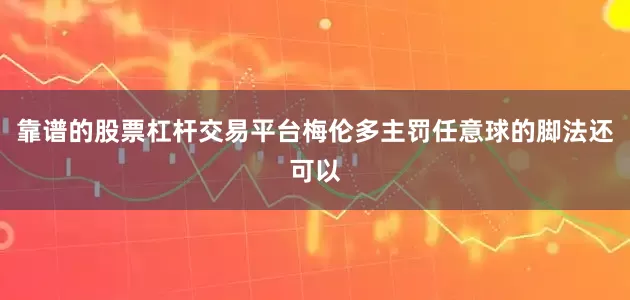 靠谱的股票杠杆交易平台梅伦多主罚任意球的脚法还可以