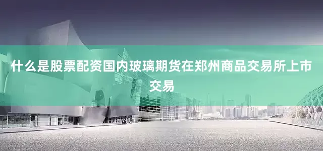 什么是股票配资国内玻璃期货在郑州商品交易所上市交易