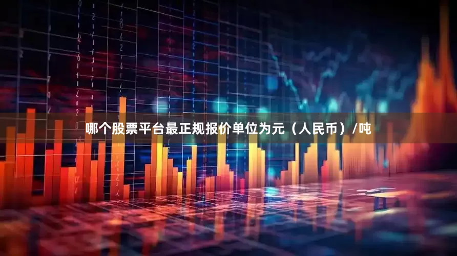 哪个股票平台最正规报价单位为元（人民币）/吨