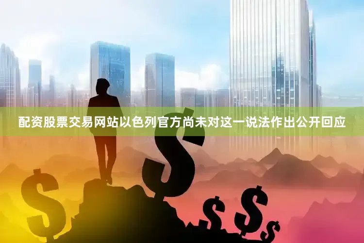 配资股票交易网站以色列官方尚未对这一说法作出公开回应