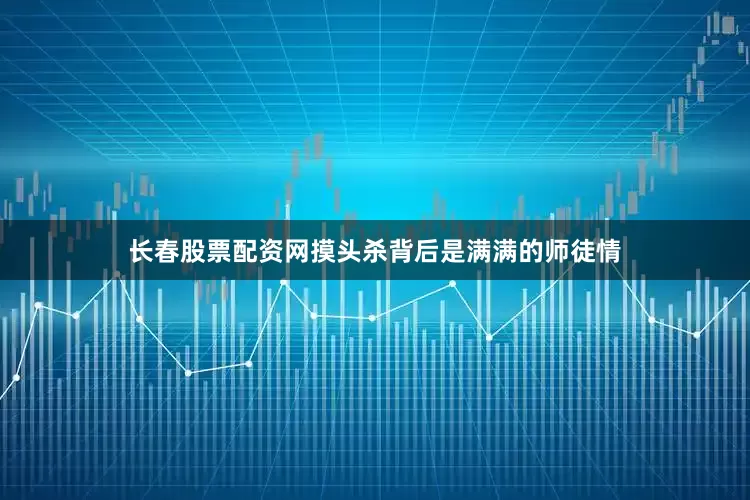 长春股票配资网摸头杀背后是满满的师徒情