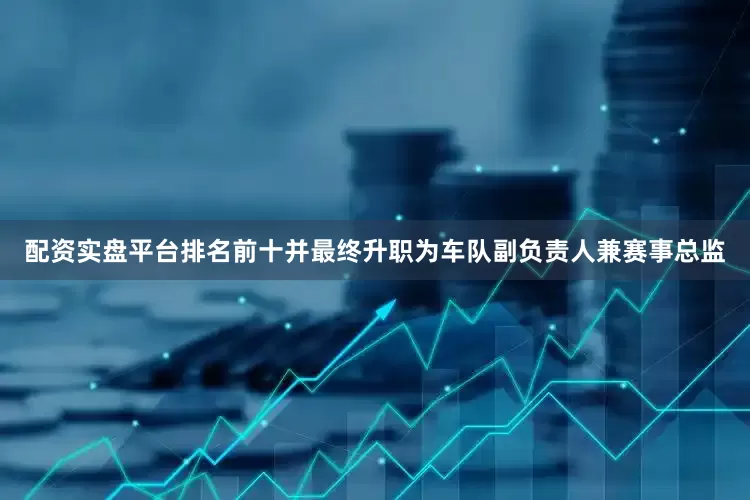 配资实盘平台排名前十并最终升职为车队副负责人兼赛事总监
