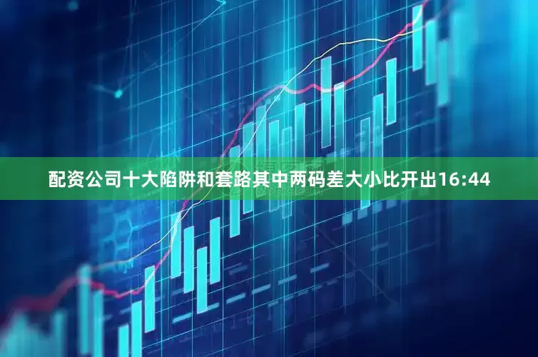 配资公司十大陷阱和套路其中两码差大小比开出16:44