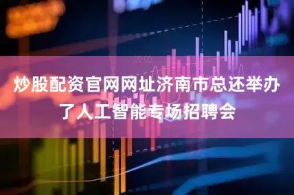 炒股配资官网网址济南市总还举办了人工智能专场招聘会
