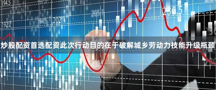 炒股配资首选配资此次行动目的在于破解城乡劳动力技能升级瓶颈