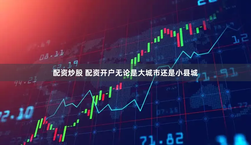 配资炒股 配资开户无论是大城市还是小县城