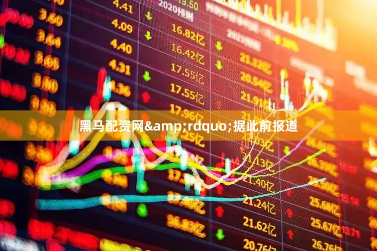 黑马配资网&rdquo;据此前报道