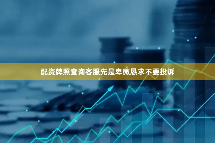 配资牌照查询客服先是卑微恳求不要投诉