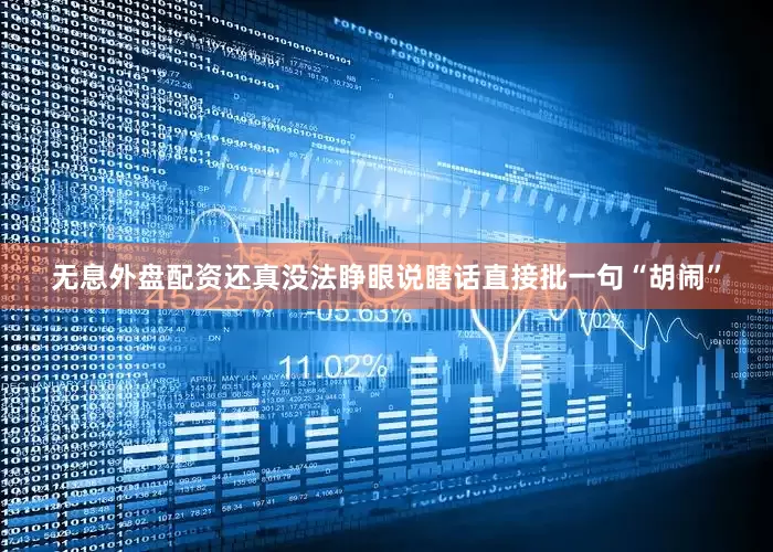 无息外盘配资还真没法睁眼说瞎话直接批一句“胡闹”