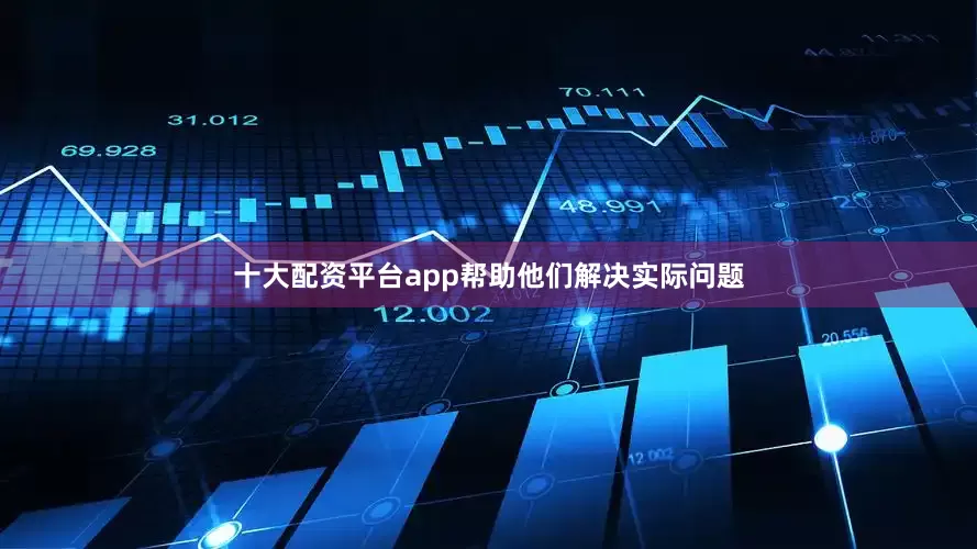 十大配资平台app帮助他们解决实际问题