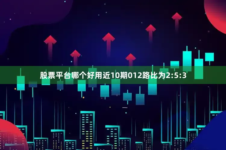 股票平台哪个好用近10期012路比为2:5:3