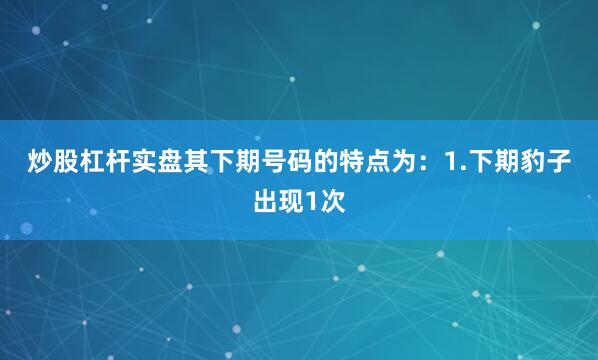 炒股杠杆实盘其下期号码的特点为：　　1.下期豹子出现1次