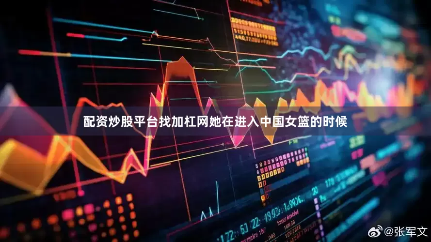 配资炒股平台找加杠网她在进入中国女篮的时候