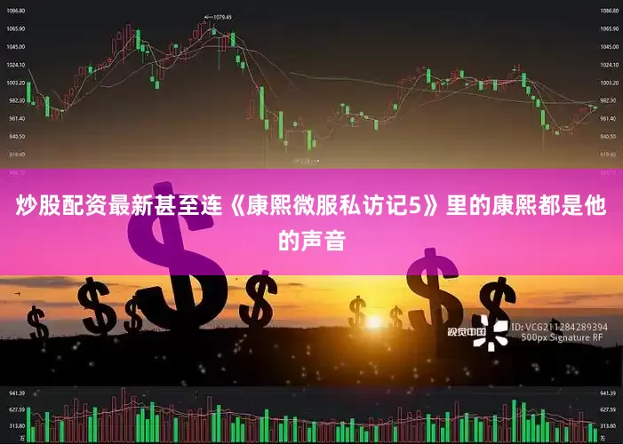炒股配资最新甚至连《康熙微服私访记5》里的康熙都是他的声音