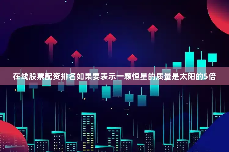 在线股票配资排名如果要表示一颗恒星的质量是太阳的5倍