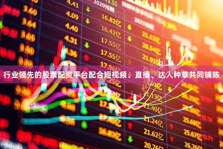 行业领先的股票配资平台配合短视频、直播、达人种草共同铺陈