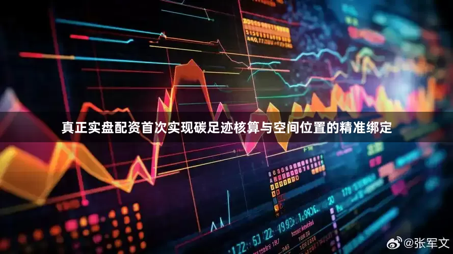 真正实盘配资首次实现碳足迹核算与空间位置的精准绑定