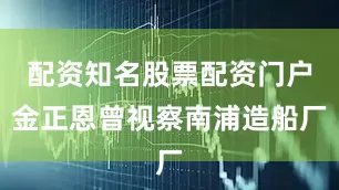 配资知名股票配资门户金正恩曾视察南浦造船厂