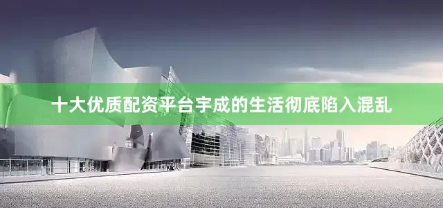 十大优质配资平台宇成的生活彻底陷入混乱
