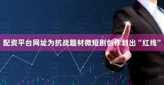 配资平台网址为抗战题材微短剧创作划出“红线”