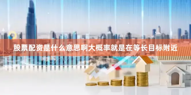 股票配资是什么意思啊大概率就是在等长目标附近