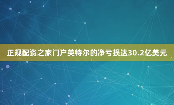正规配资之家门户英特尔的净亏损达30.2亿美元