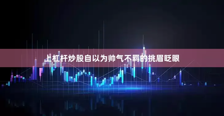上杠杆炒股自以为帅气不羁的挑眉眨眼