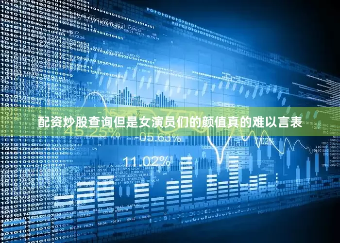 配资炒股查询但是女演员们的颜值真的难以言表