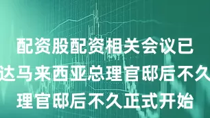 配资股配资相关会议已于双方抵达马来西亚总理官邸后不久正式开始