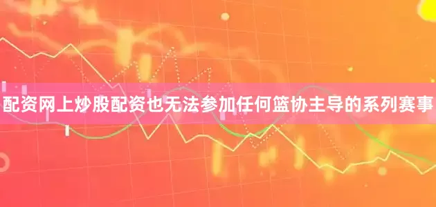 配资网上炒股配资也无法参加任何篮协主导的系列赛事