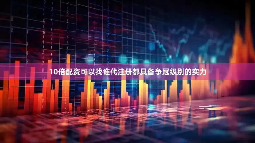 10倍配资可以找谁代注册都具备争冠级别的实力