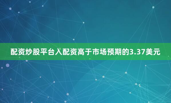 配资炒股平台入配资高于市场预期的3.37美元