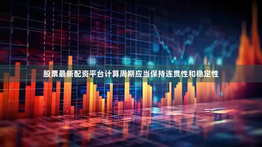 股票最新配资平台计算周期应当保持连贯性和稳定性