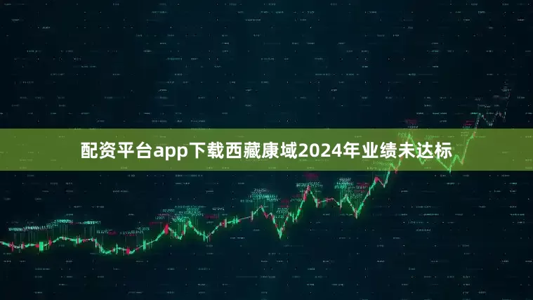 配资平台app下载西藏康域2024年业绩未达标